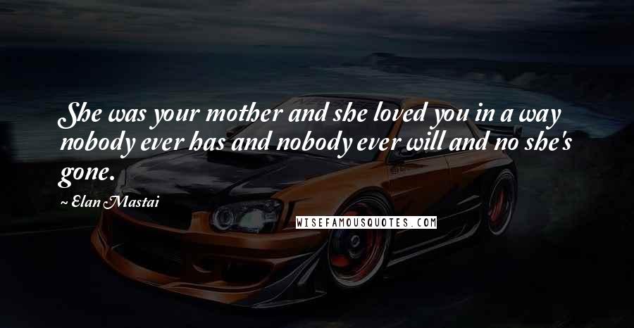 Elan Mastai Quotes: She was your mother and she loved you in a way nobody ever has and nobody ever will and no she's gone.