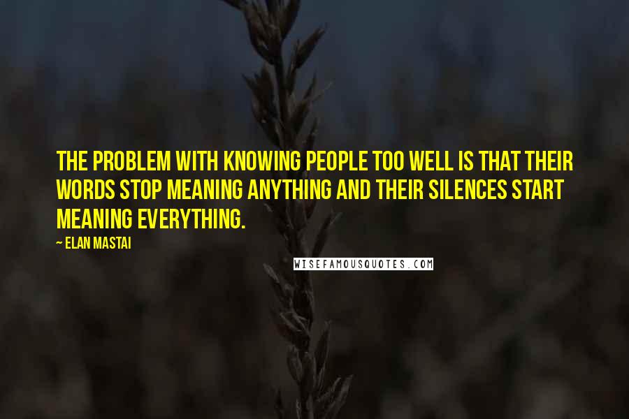 Elan Mastai Quotes: The problem with knowing people too well is that their words stop meaning anything and their silences start meaning everything.