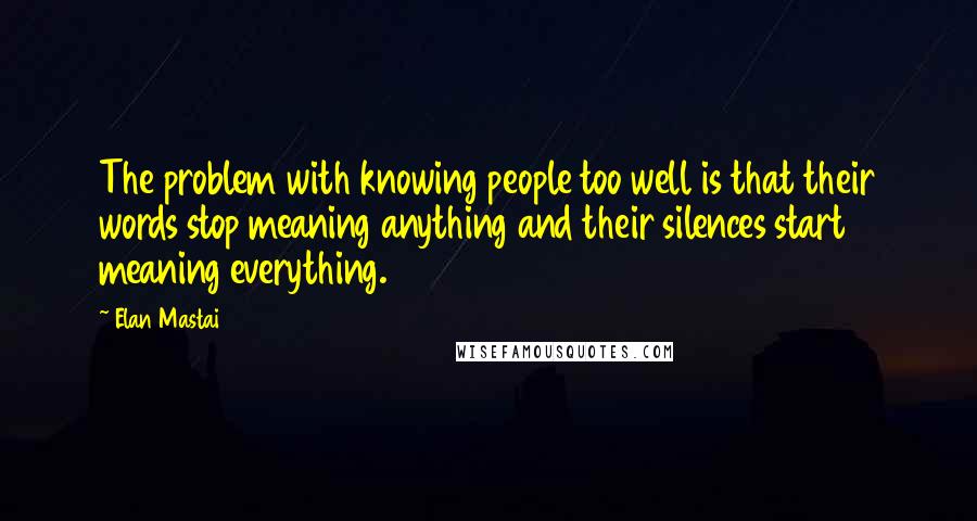 Elan Mastai Quotes: The problem with knowing people too well is that their words stop meaning anything and their silences start meaning everything.