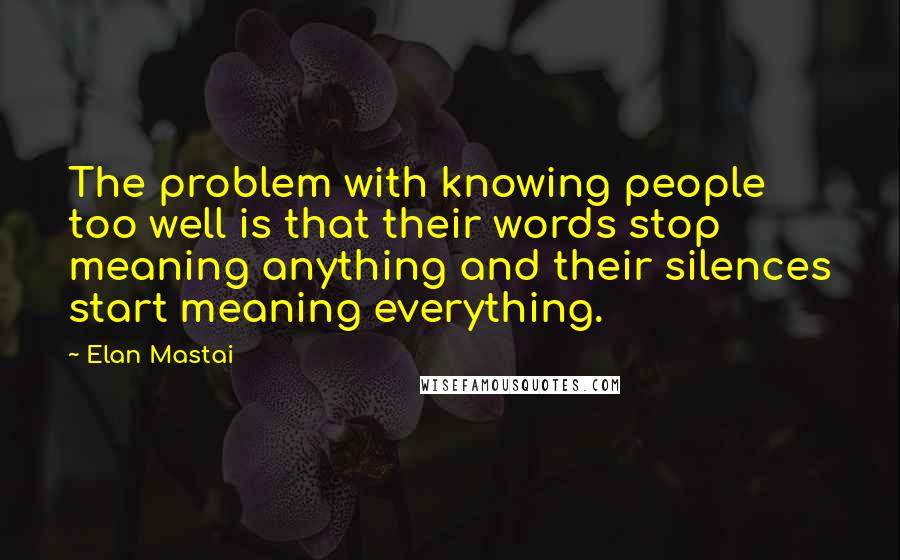 Elan Mastai Quotes: The problem with knowing people too well is that their words stop meaning anything and their silences start meaning everything.