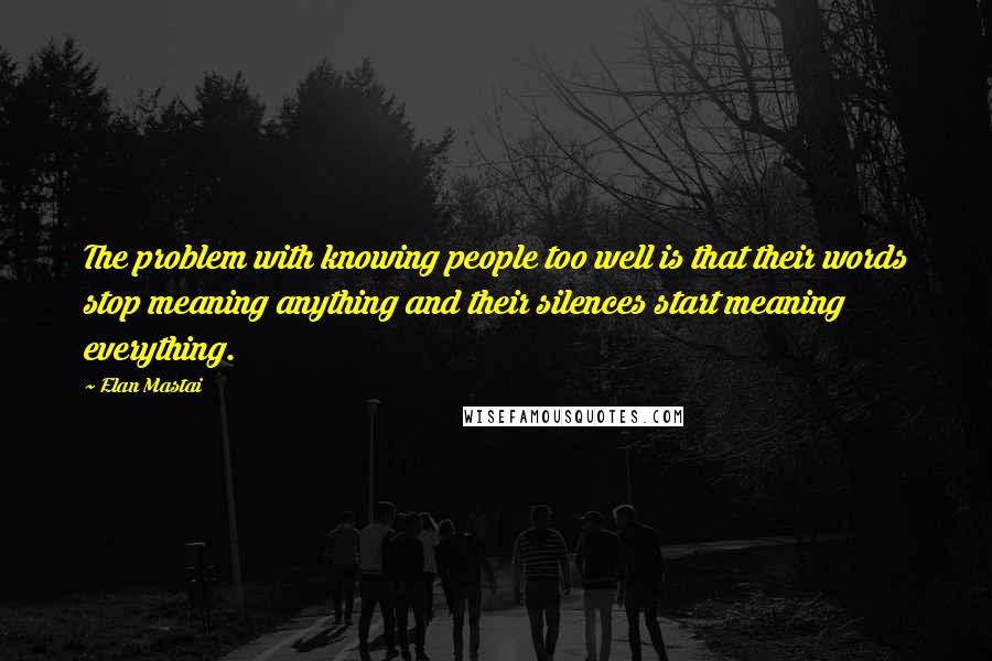 Elan Mastai Quotes: The problem with knowing people too well is that their words stop meaning anything and their silences start meaning everything.