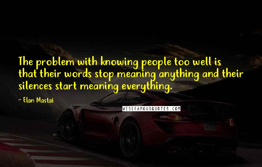 Elan Mastai Quotes: The problem with knowing people too well is that their words stop meaning anything and their silences start meaning everything.