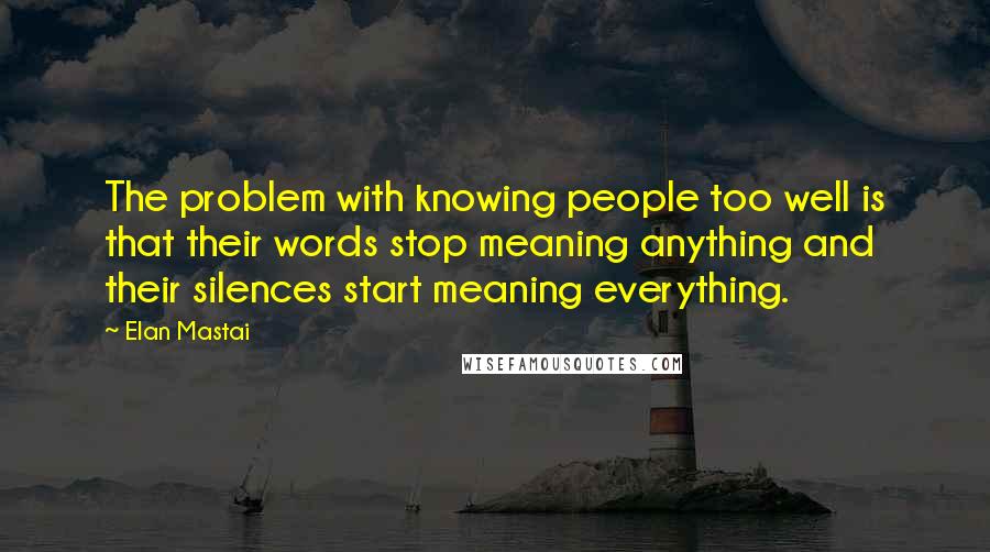 Elan Mastai Quotes: The problem with knowing people too well is that their words stop meaning anything and their silences start meaning everything.