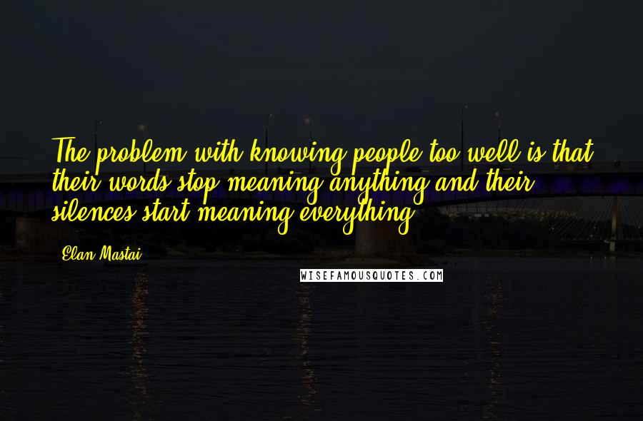 Elan Mastai Quotes: The problem with knowing people too well is that their words stop meaning anything and their silences start meaning everything.