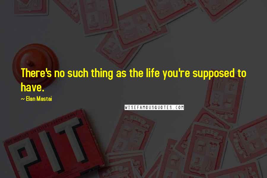 Elan Mastai Quotes: There's no such thing as the life you're supposed to have.