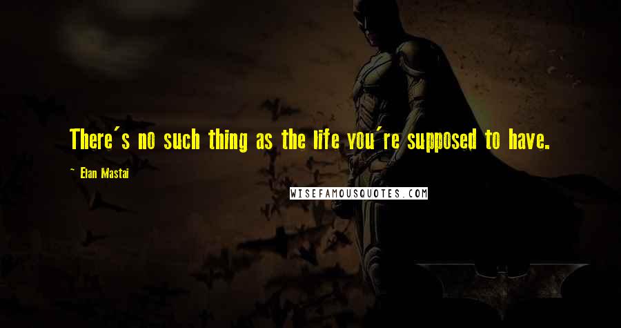 Elan Mastai Quotes: There's no such thing as the life you're supposed to have.