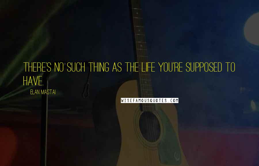 Elan Mastai Quotes: There's no such thing as the life you're supposed to have.