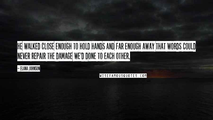 Elana Johnson Quotes: He walked close enough to hold hands and far enough away that words could never repair the damage we'd done to each other.