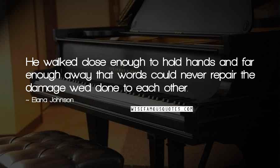 Elana Johnson Quotes: He walked close enough to hold hands and far enough away that words could never repair the damage we'd done to each other.