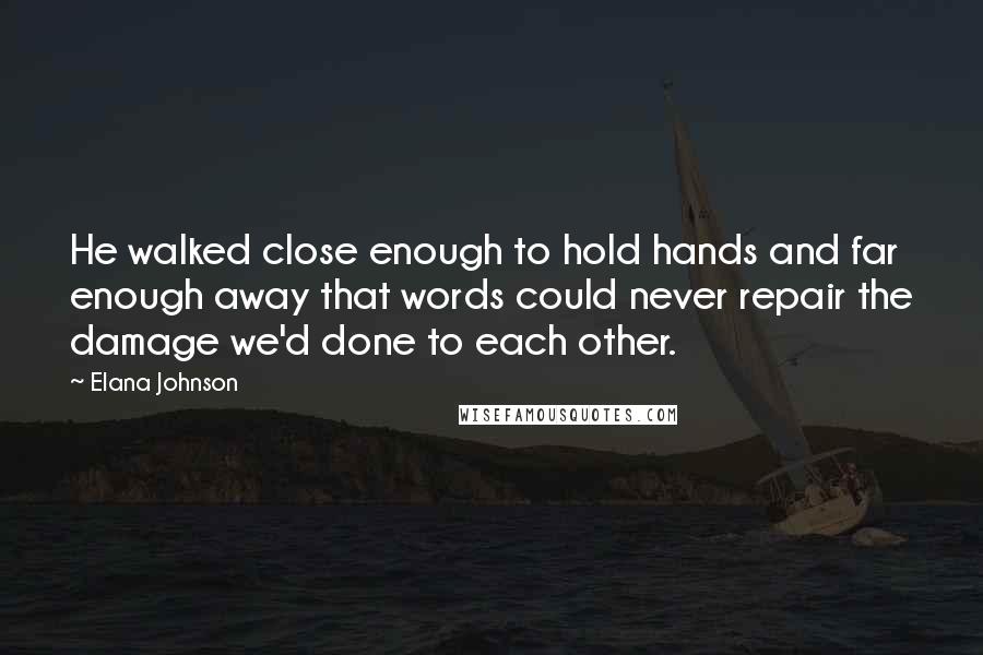 Elana Johnson Quotes: He walked close enough to hold hands and far enough away that words could never repair the damage we'd done to each other.