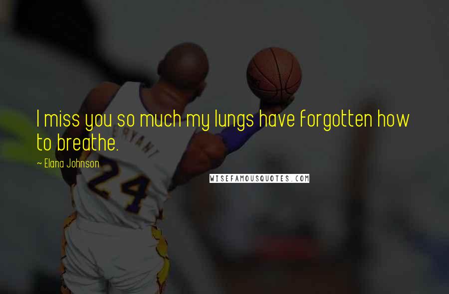 Elana Johnson Quotes: I miss you so much my lungs have forgotten how to breathe.
