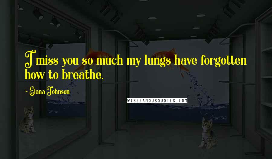 Elana Johnson Quotes: I miss you so much my lungs have forgotten how to breathe.