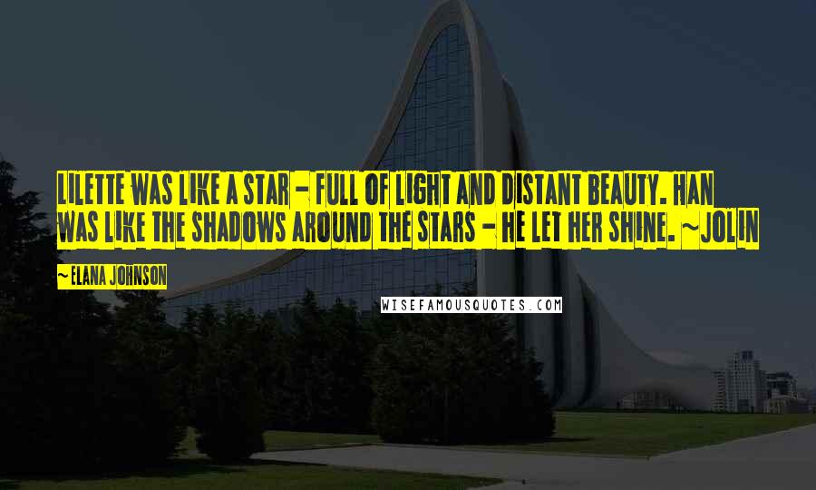 Elana Johnson Quotes: Lilette was like a star - full of light and distant beauty. Han was like the shadows around the stars - he let her shine. ~Jolin