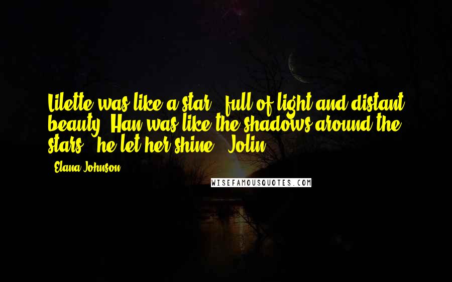 Elana Johnson Quotes: Lilette was like a star - full of light and distant beauty. Han was like the shadows around the stars - he let her shine. ~Jolin