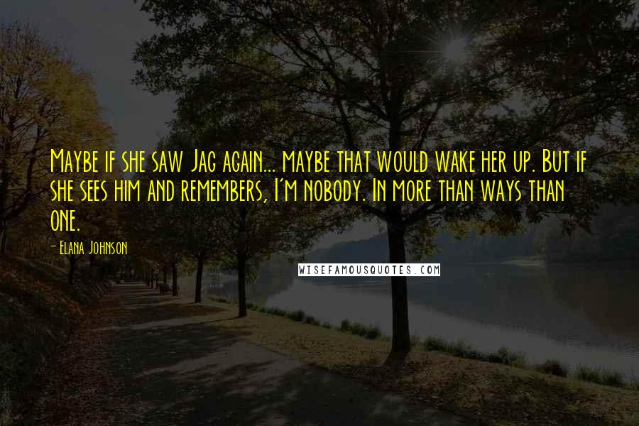 Elana Johnson Quotes: Maybe if she saw Jag again... maybe that would wake her up. But if she sees him and remembers, I'm nobody. In more than ways than one.