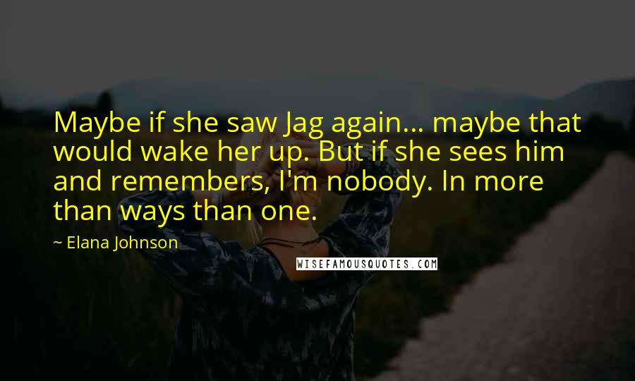 Elana Johnson Quotes: Maybe if she saw Jag again... maybe that would wake her up. But if she sees him and remembers, I'm nobody. In more than ways than one.