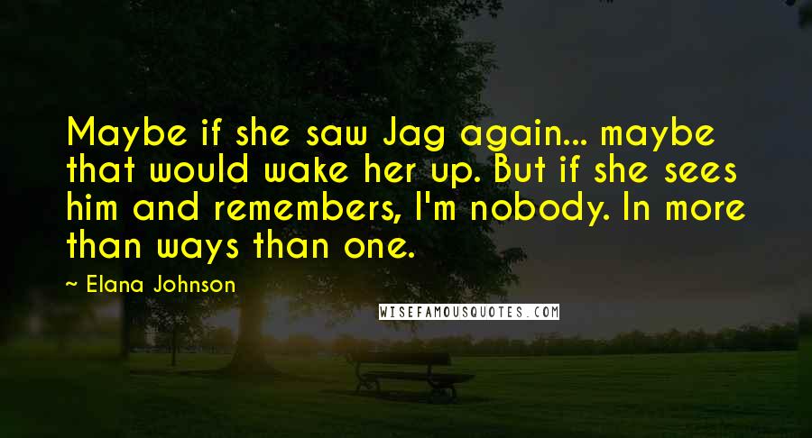 Elana Johnson Quotes: Maybe if she saw Jag again... maybe that would wake her up. But if she sees him and remembers, I'm nobody. In more than ways than one.