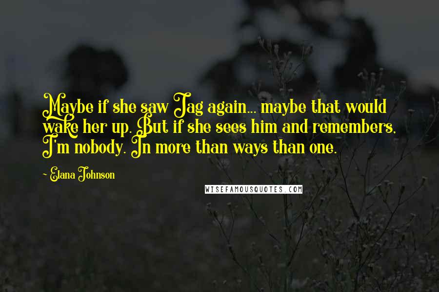 Elana Johnson Quotes: Maybe if she saw Jag again... maybe that would wake her up. But if she sees him and remembers, I'm nobody. In more than ways than one.