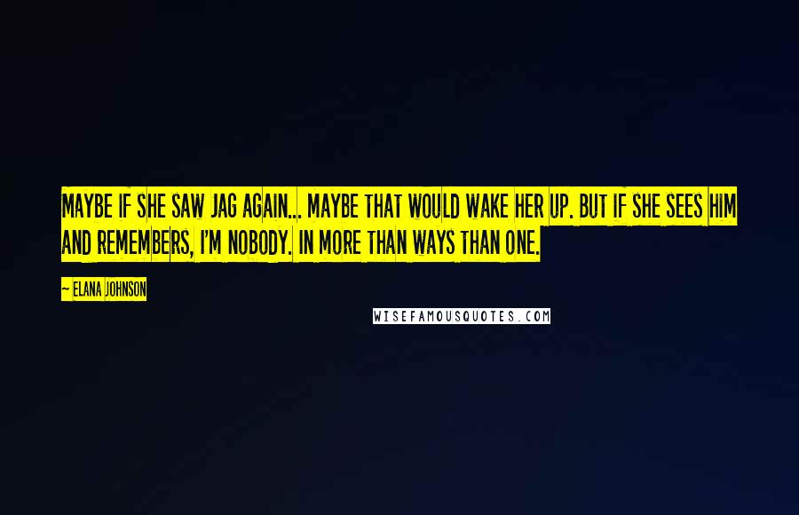 Elana Johnson Quotes: Maybe if she saw Jag again... maybe that would wake her up. But if she sees him and remembers, I'm nobody. In more than ways than one.