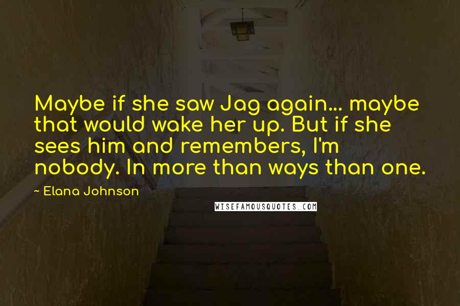 Elana Johnson Quotes: Maybe if she saw Jag again... maybe that would wake her up. But if she sees him and remembers, I'm nobody. In more than ways than one.