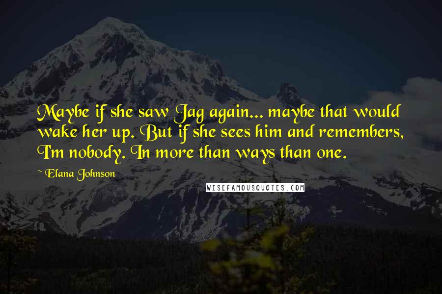 Elana Johnson Quotes: Maybe if she saw Jag again... maybe that would wake her up. But if she sees him and remembers, I'm nobody. In more than ways than one.