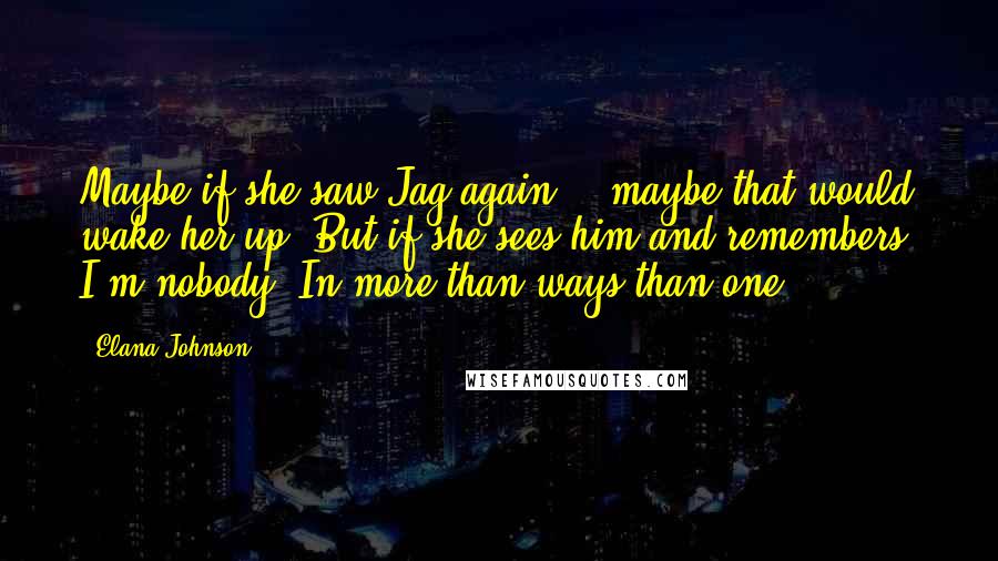 Elana Johnson Quotes: Maybe if she saw Jag again... maybe that would wake her up. But if she sees him and remembers, I'm nobody. In more than ways than one.