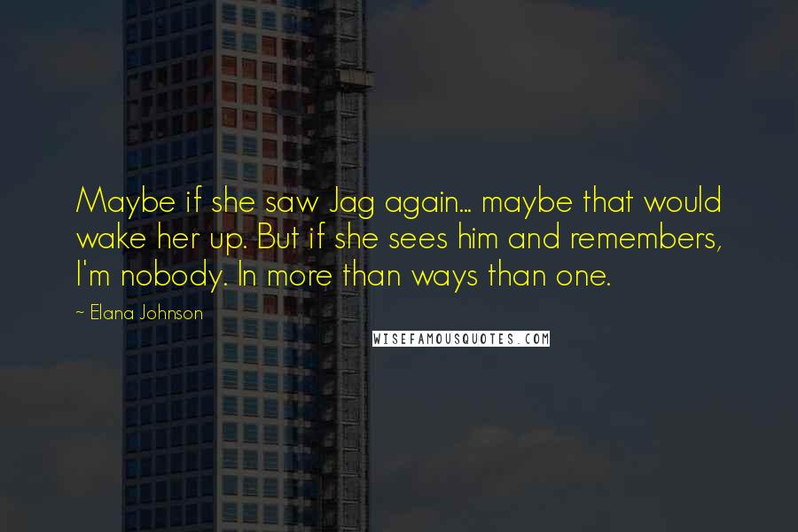 Elana Johnson Quotes: Maybe if she saw Jag again... maybe that would wake her up. But if she sees him and remembers, I'm nobody. In more than ways than one.