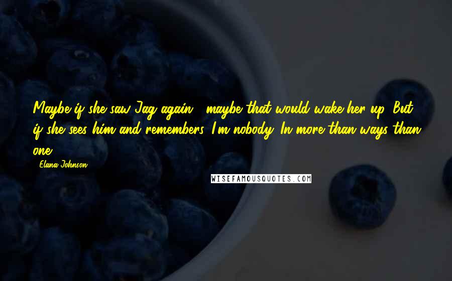 Elana Johnson Quotes: Maybe if she saw Jag again... maybe that would wake her up. But if she sees him and remembers, I'm nobody. In more than ways than one.