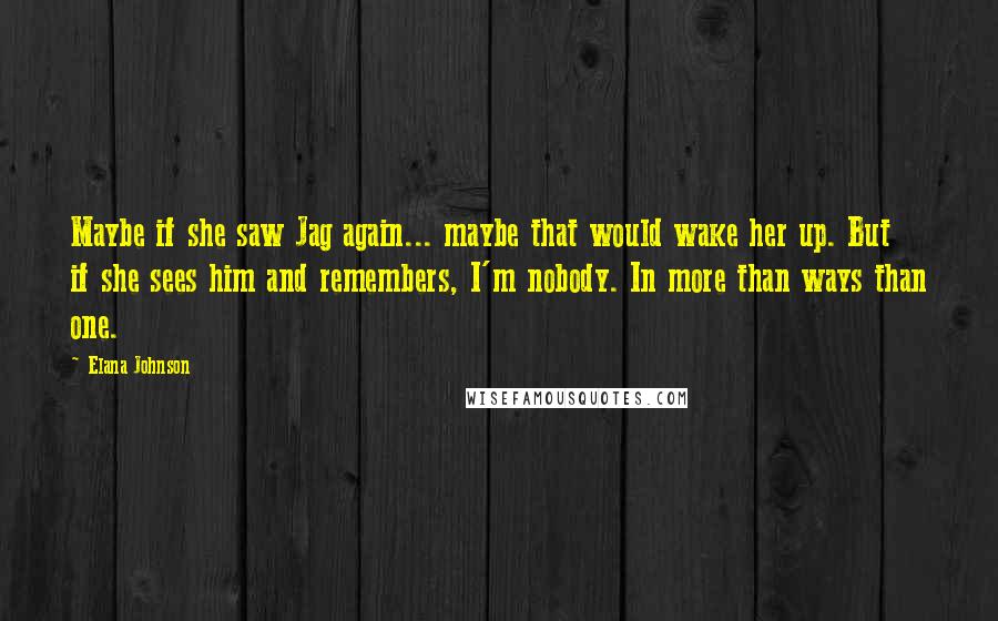 Elana Johnson Quotes: Maybe if she saw Jag again... maybe that would wake her up. But if she sees him and remembers, I'm nobody. In more than ways than one.