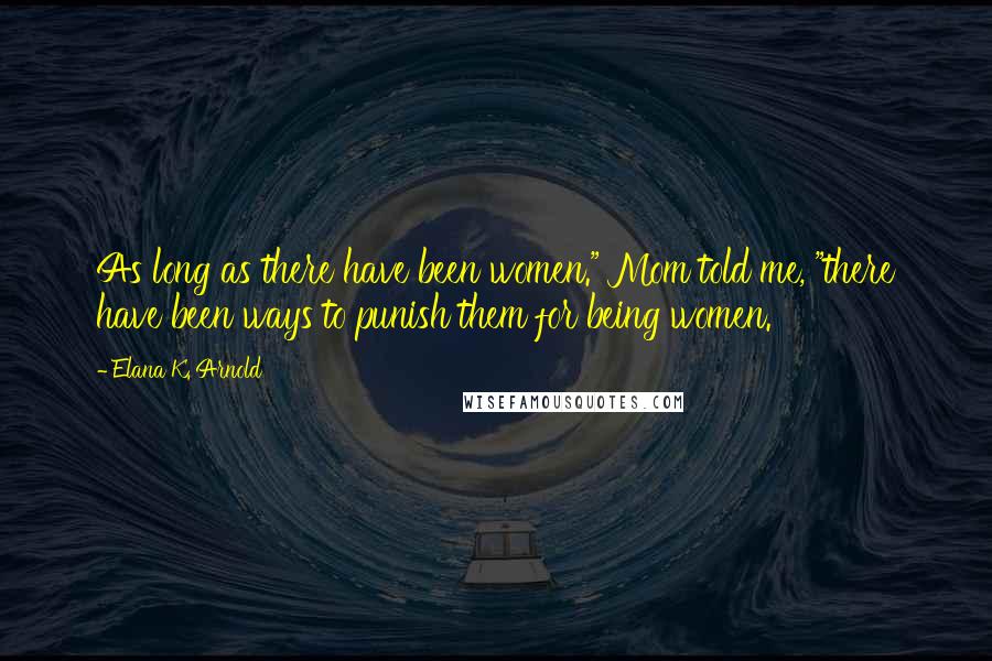 Elana K. Arnold Quotes: As long as there have been women." Mom told me, "there have been ways to punish them for being women.