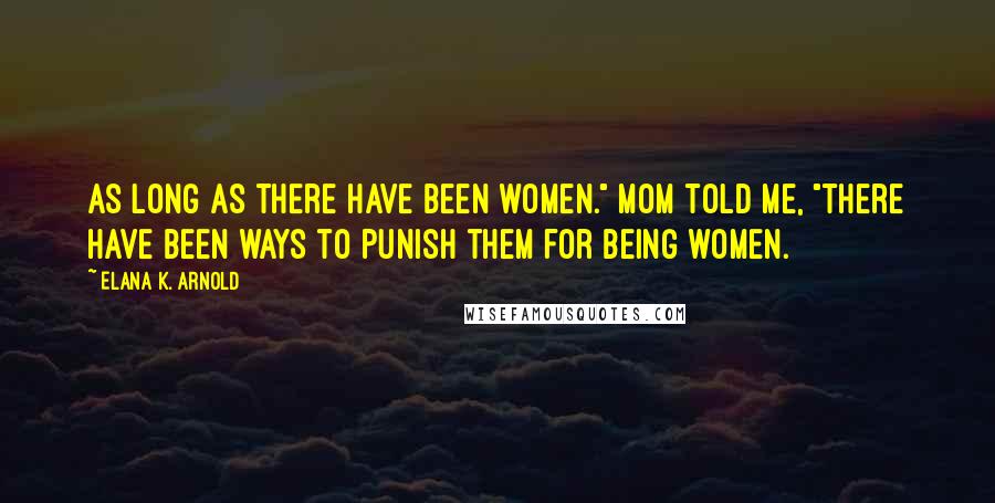 Elana K. Arnold Quotes: As long as there have been women." Mom told me, "there have been ways to punish them for being women.
