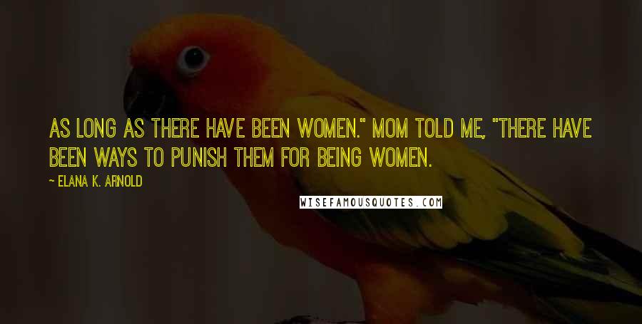 Elana K. Arnold Quotes: As long as there have been women." Mom told me, "there have been ways to punish them for being women.