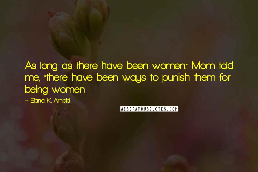 Elana K. Arnold Quotes: As long as there have been women." Mom told me, "there have been ways to punish them for being women.