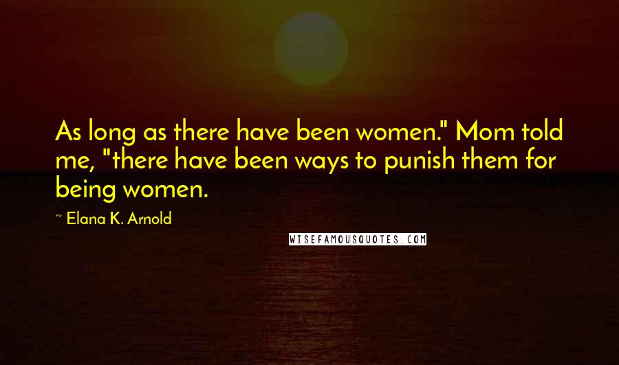 Elana K. Arnold Quotes: As long as there have been women." Mom told me, "there have been ways to punish them for being women.