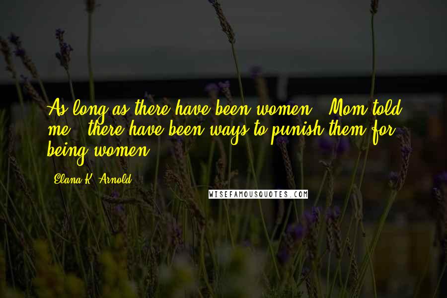 Elana K. Arnold Quotes: As long as there have been women." Mom told me, "there have been ways to punish them for being women.