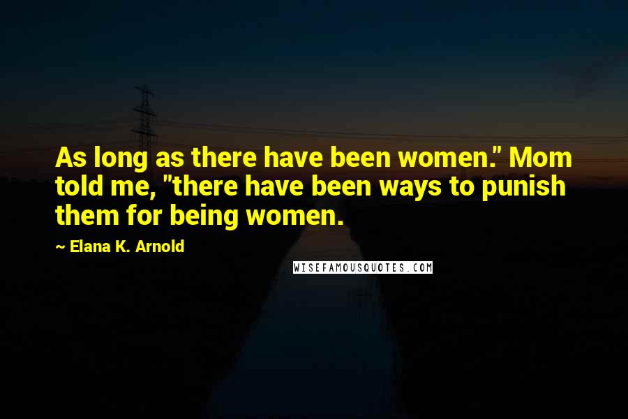 Elana K. Arnold Quotes: As long as there have been women." Mom told me, "there have been ways to punish them for being women.