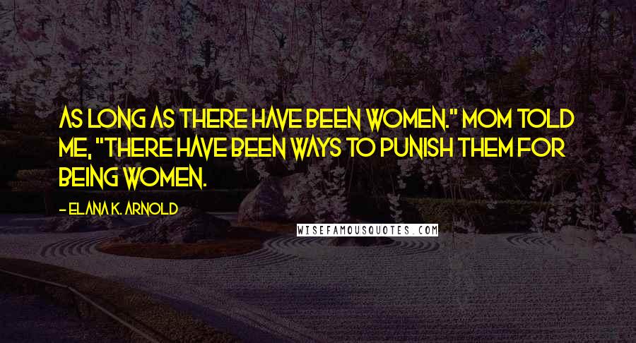 Elana K. Arnold Quotes: As long as there have been women." Mom told me, "there have been ways to punish them for being women.