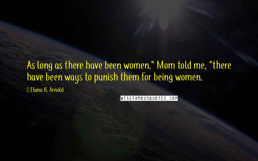 Elana K. Arnold Quotes: As long as there have been women." Mom told me, "there have been ways to punish them for being women.
