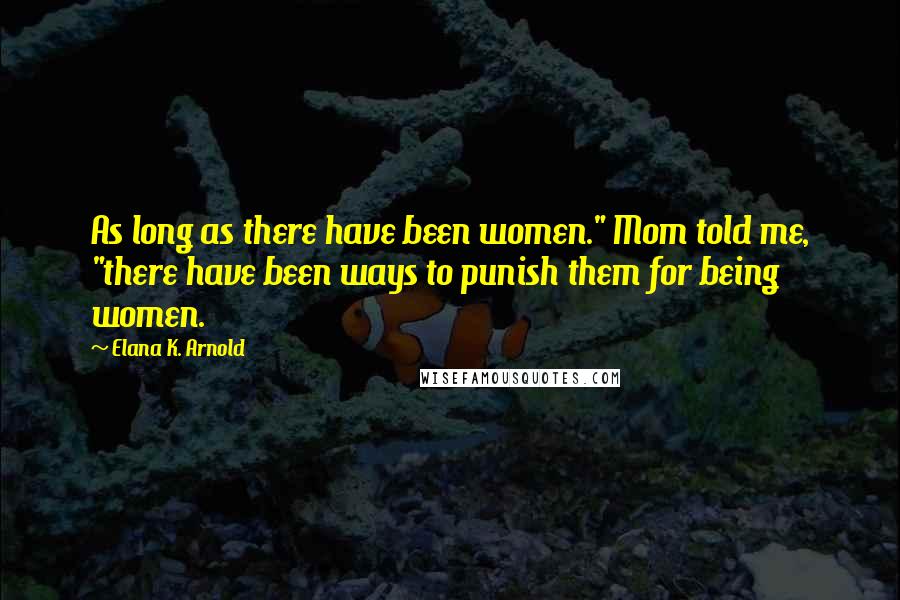Elana K. Arnold Quotes: As long as there have been women." Mom told me, "there have been ways to punish them for being women.