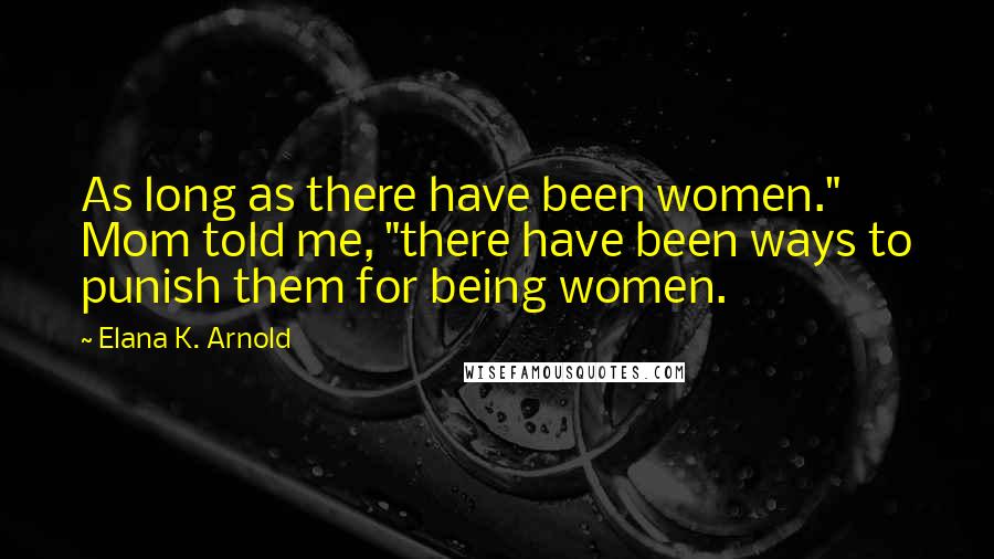 Elana K. Arnold Quotes: As long as there have been women." Mom told me, "there have been ways to punish them for being women.