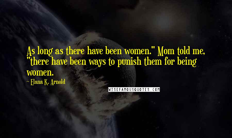 Elana K. Arnold Quotes: As long as there have been women." Mom told me, "there have been ways to punish them for being women.