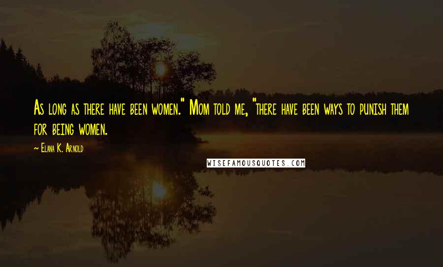 Elana K. Arnold Quotes: As long as there have been women." Mom told me, "there have been ways to punish them for being women.