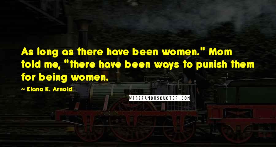 Elana K. Arnold Quotes: As long as there have been women." Mom told me, "there have been ways to punish them for being women.