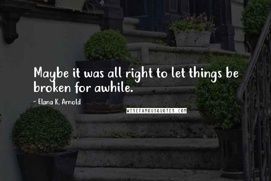 Elana K. Arnold Quotes: Maybe it was all right to let things be broken for awhile.