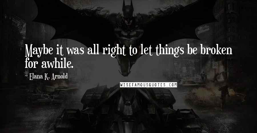 Elana K. Arnold Quotes: Maybe it was all right to let things be broken for awhile.