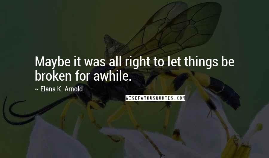 Elana K. Arnold Quotes: Maybe it was all right to let things be broken for awhile.