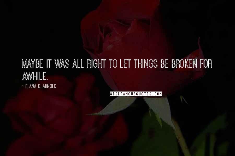 Elana K. Arnold Quotes: Maybe it was all right to let things be broken for awhile.