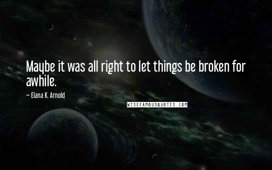 Elana K. Arnold Quotes: Maybe it was all right to let things be broken for awhile.