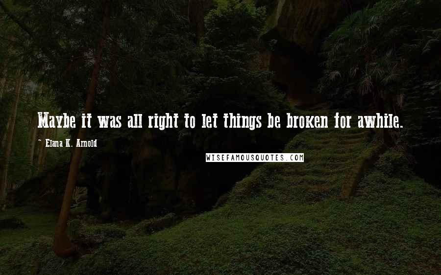 Elana K. Arnold Quotes: Maybe it was all right to let things be broken for awhile.