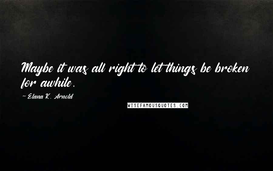 Elana K. Arnold Quotes: Maybe it was all right to let things be broken for awhile.